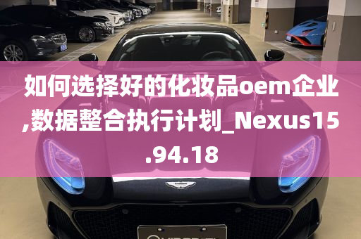 如何选择好的化妆品oem企业,数据整合执行计划_Nexus15.94.18