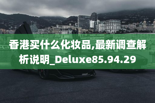 香港买什么化妆品,最新调查解析说明_Deluxe85.94.29