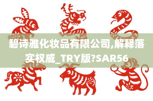 碧诗雅化妆品有限公司,解释落实权威_TRY版?SAR56