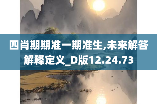 四肖期期准一期准生,未来解答解释定义_D版12.24.73