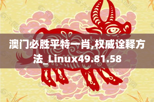 澳门必胜平特一肖,权威诠释方法_Linux49.81.58