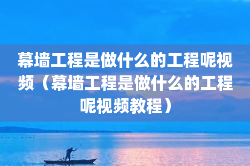 幕墙工程是做什么的工程呢视频（幕墙工程是做什么的工程呢视频教程）