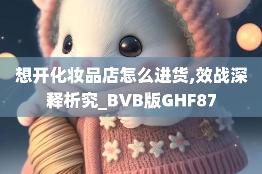 想开化妆品店怎么进货,效战深释析究_BVB版GHF87