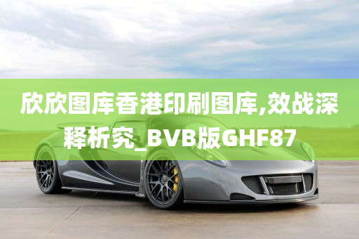 欣欣图库香港印刷图库,效战深释析究_BVB版GHF87