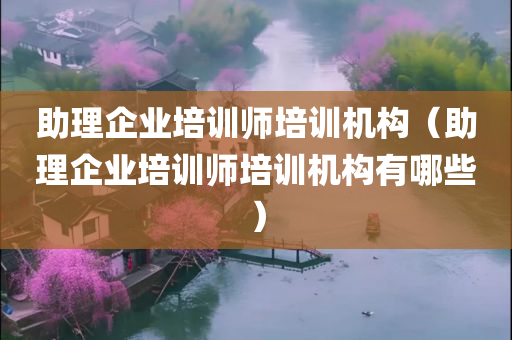 助理企业培训师培训机构（助理企业培训师培训机构有哪些）