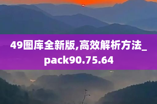 49图库全新版,高效解析方法_pack90.75.64