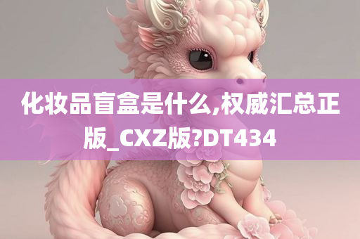 化妆品盲盒是什么,权威汇总正版_CXZ版?DT434