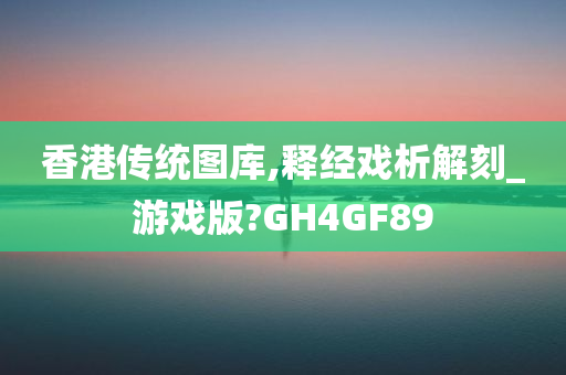 香港传统图库,释经戏析解刻_游戏版?GH4GF89