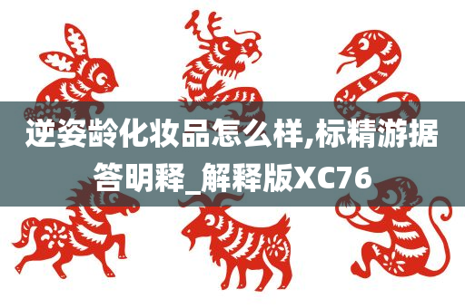 逆姿龄化妆品怎么样,标精游据答明释_解释版XC76