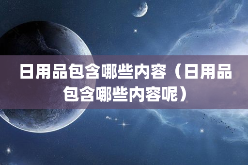 日用品包含哪些内容（日用品包含哪些内容呢）