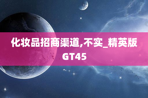 化妆品招商渠道,不实_精英版GT45