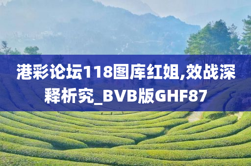 港彩论坛118图库红姐,效战深释析究_BVB版GHF87