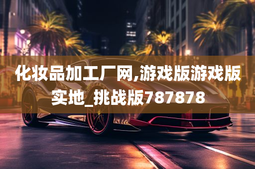 化妆品加工厂网,游戏版游戏版实地_挑战版787878