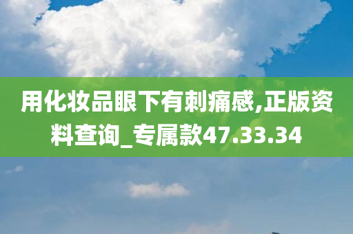 用化妆品眼下有刺痛感,正版资料查询_专属款47.33.34