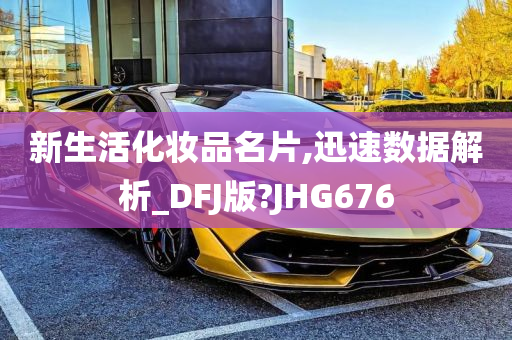 新生活化妆品名片,迅速数据解析_DFJ版?JHG676