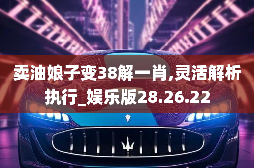 卖油娘子变38解一肖,灵活解析执行_娱乐版28.26.22