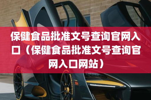 保健食品批准文号查询官网入口（保健食品批准文号查询官网入口网站）