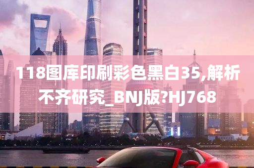 118图库印刷彩色黑白35,解析不齐研究_BNJ版?HJ768