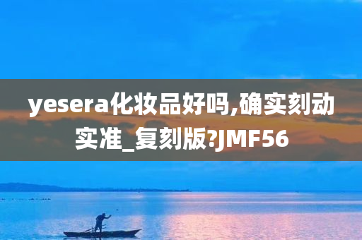 yesera化妆品好吗,确实刻动实准_复刻版?JMF56