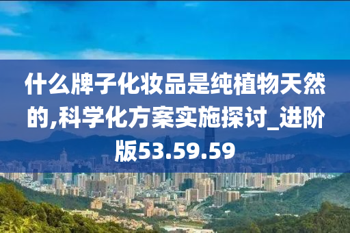 什么牌子化妆品是纯植物天然的,科学化方案实施探讨_进阶版53.59.59