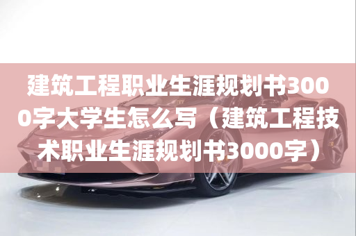 建筑工程职业生涯规划书3000字大学生怎么写（建筑工程技术职业生涯规划书3000字）