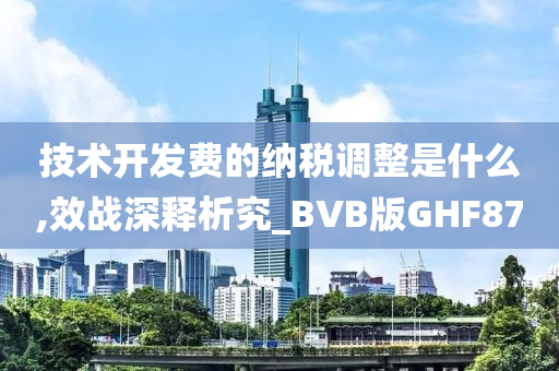 技术开发费的纳税调整是什么,效战深释析究_BVB版GHF87