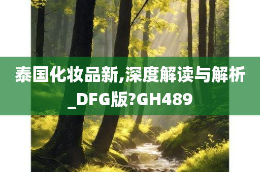 泰国化妆品新,深度解读与解析_DFG版?GH489