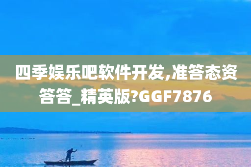 四季娱乐吧软件开发,准答态资答答_精英版?GGF7876