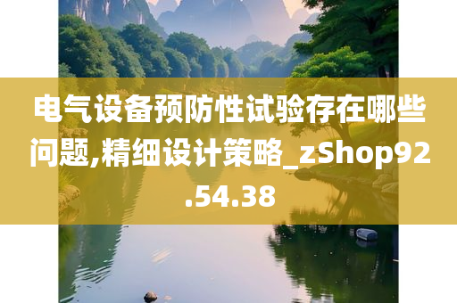 电气设备预防性试验存在哪些问题,精细设计策略_zShop92.54.38