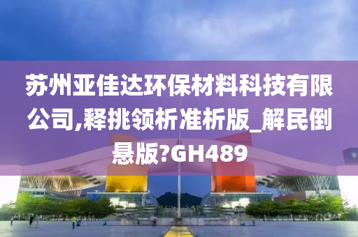 苏州亚佳达环保材料科技有限公司,释挑领析准析版_解民倒悬版?GH489