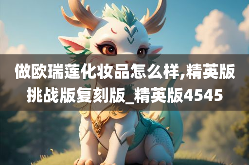 做欧瑞莲化妆品怎么样,精英版挑战版复刻版_精英版4545