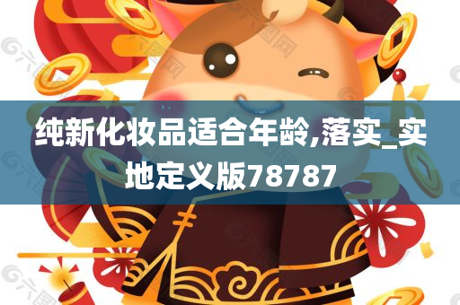 纯新化妆品适合年龄,落实_实地定义版78787