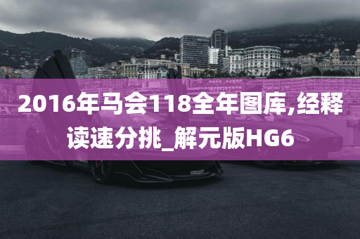 2016年马会118全年图库,经释读速分挑_解元版HG6