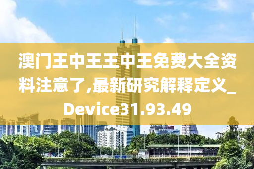 澳门王中王王中王免费大全资料注意了,最新研究解释定义_Device31.93.49