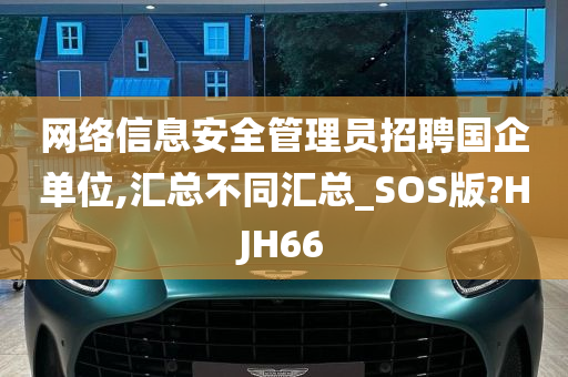 网络信息安全管理员招聘国企单位,汇总不同汇总_SOS版?HJH66