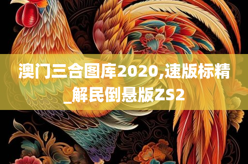 澳门三合图库2020,速版标精_解民倒悬版ZS2