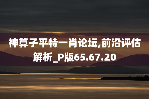 神算子平特一肖论坛,前沿评估解析_P版65.67.20