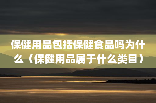 保健用品包括保健食品吗为什么（保健用品属于什么类目）