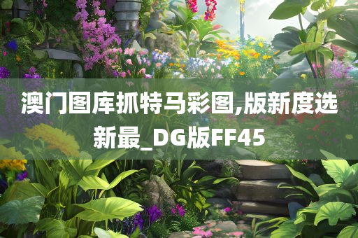 澳门图库抓特马彩图,版新度选新最_DG版FF45