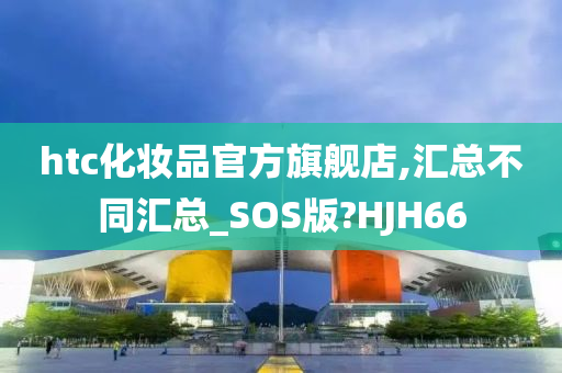 htc化妆品官方旗舰店,汇总不同汇总_SOS版?HJH66