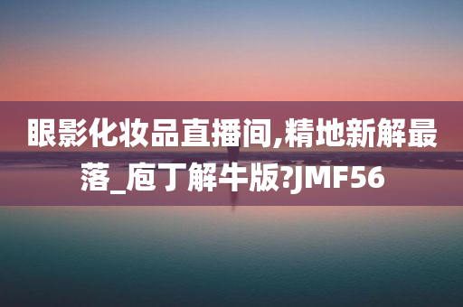 眼影化妆品直播间,精地新解最落_庖丁解牛版?JMF56