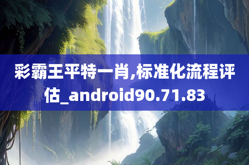 彩霸王平特一肖,标准化流程评估_android90.71.83