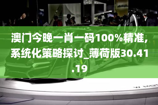 澳门今晚一肖一码100%精准,系统化策略探讨_薄荷版30.41.19