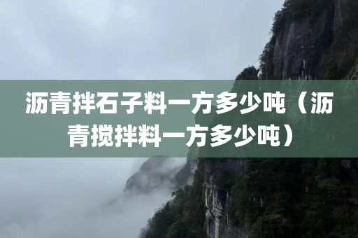 沥青拌石子料一方多少吨（沥青搅拌料一方多少吨）