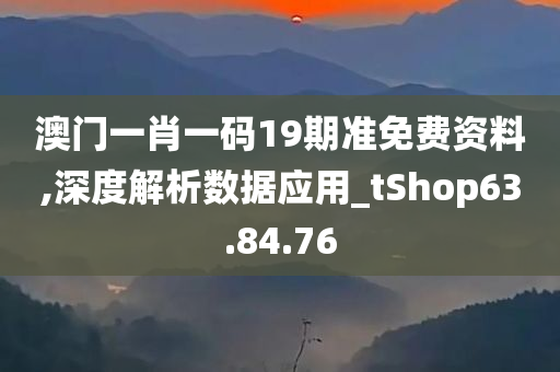 澳门一肖一码19期准免费资料,深度解析数据应用_tShop63.84.76