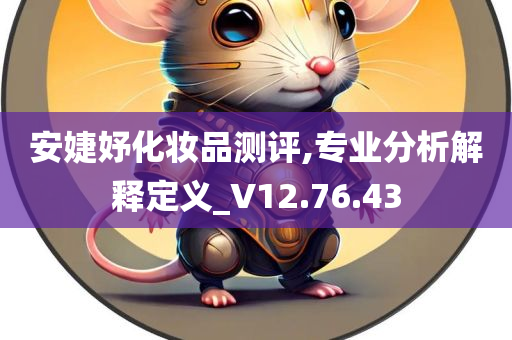 安婕妤化妆品测评,专业分析解释定义_V12.76.43