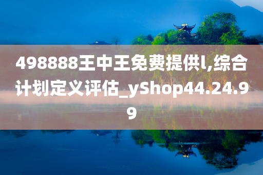 498888王中王免费提供l,综合计划定义评估_yShop44.24.99