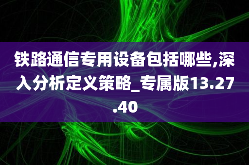 铁路通信专用设备包括哪些,深入分析定义策略_专属版13.27.40