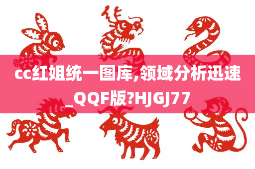 cc红姐统一图库,领域分析迅速_QQF版?HJGJ77