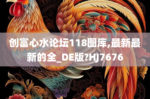 创富心水论坛118图库,最新最新的全_DE版?HJ7676